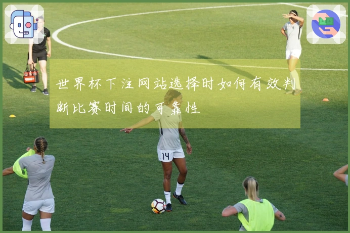 世界杯下注网站选择时如何有效判断比赛时间的可靠性